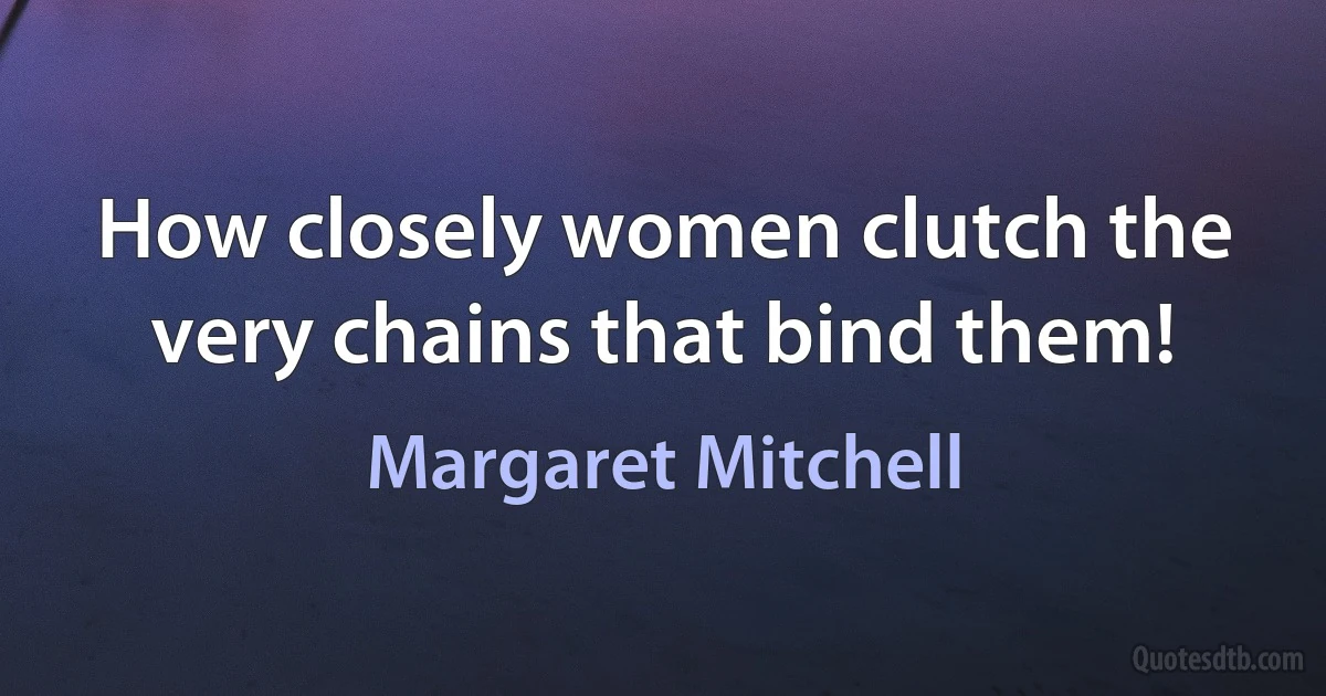 How closely women clutch the very chains that bind them! (Margaret Mitchell)