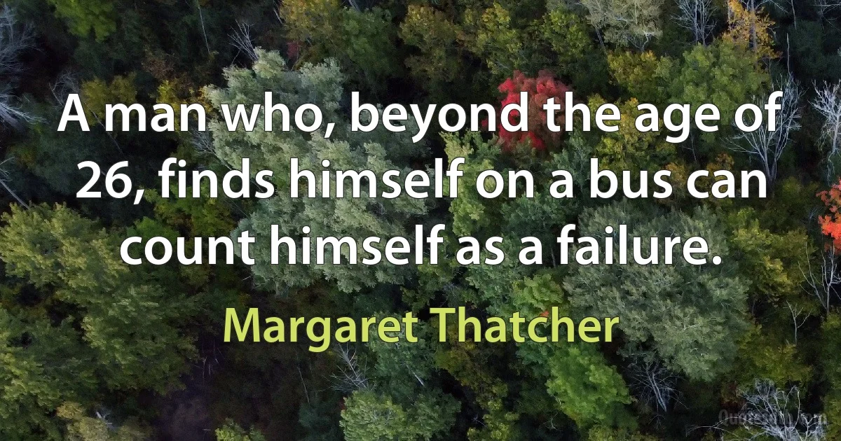 A man who, beyond the age of 26, finds himself on a bus can count himself as a failure. (Margaret Thatcher)