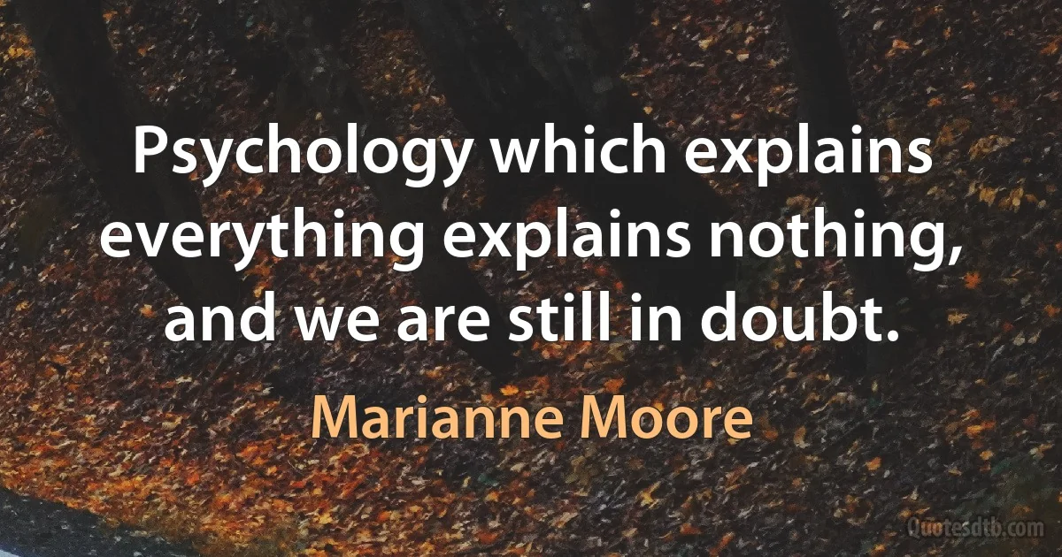 Psychology which explains everything explains nothing, and we are still in doubt. (Marianne Moore)