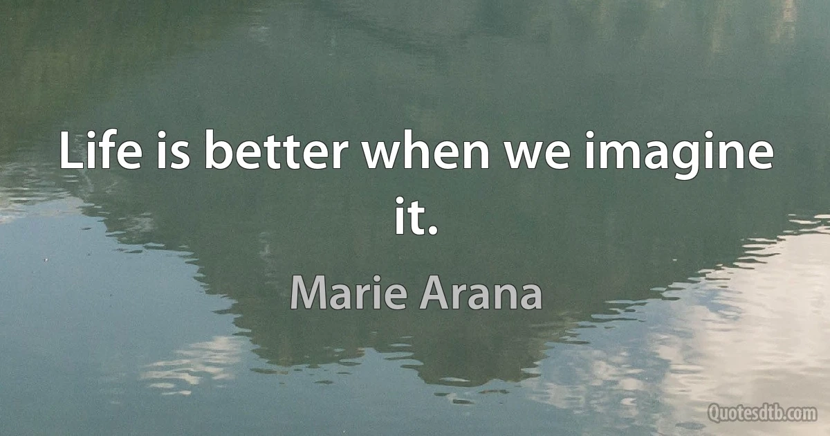 Life is better when we imagine it. (Marie Arana)