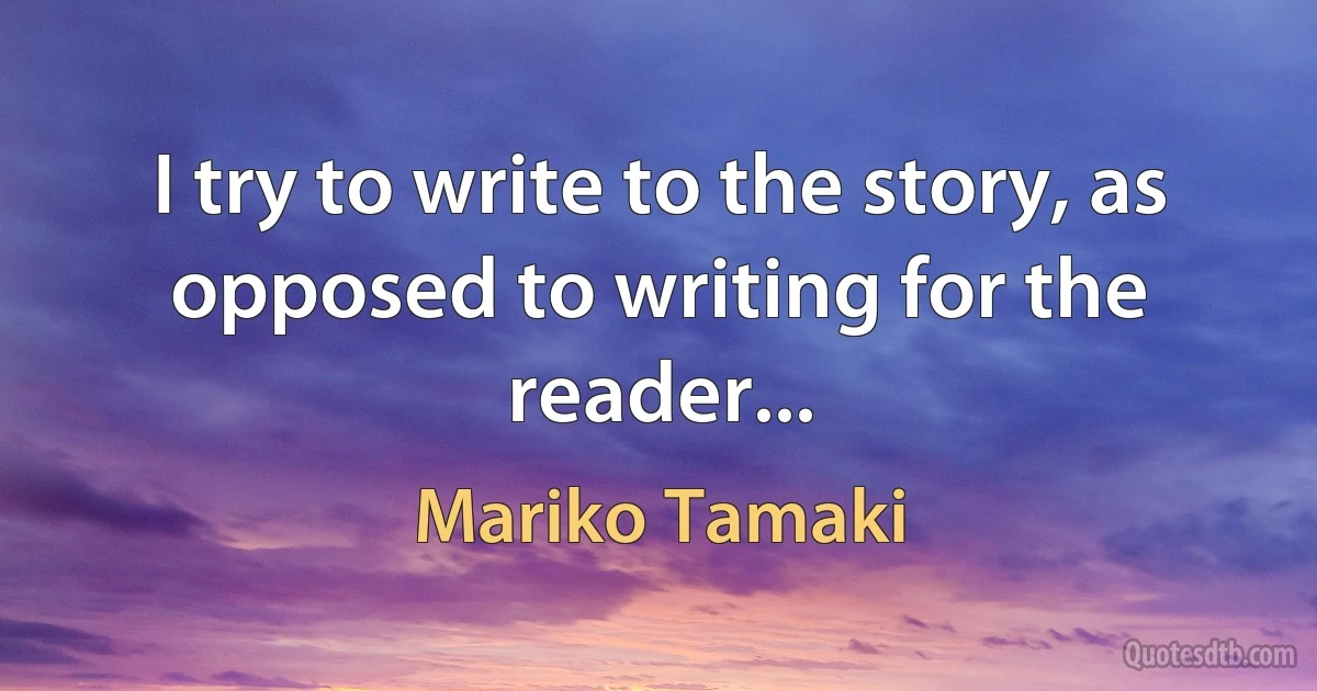 I try to write to the story, as opposed to writing for the reader... (Mariko Tamaki)