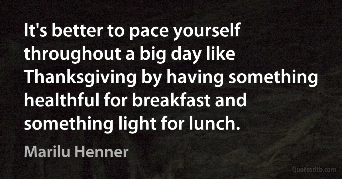 It's better to pace yourself throughout a big day like Thanksgiving by having something healthful for breakfast and something light for lunch. (Marilu Henner)