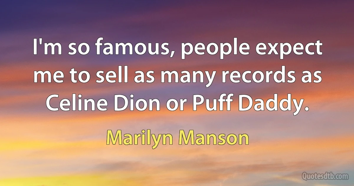 I'm so famous, people expect me to sell as many records as Celine Dion or Puff Daddy. (Marilyn Manson)