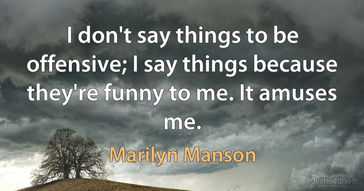 I don't say things to be offensive; I say things because they're funny to me. It amuses me. (Marilyn Manson)