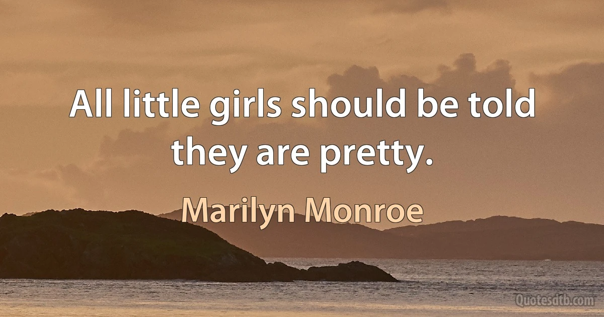 All little girls should be told they are pretty. (Marilyn Monroe)