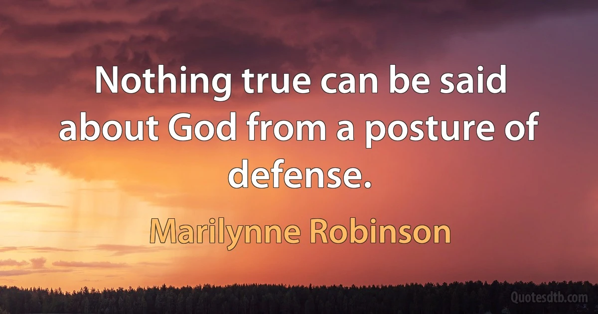 Nothing true can be said about God from a posture of defense. (Marilynne Robinson)