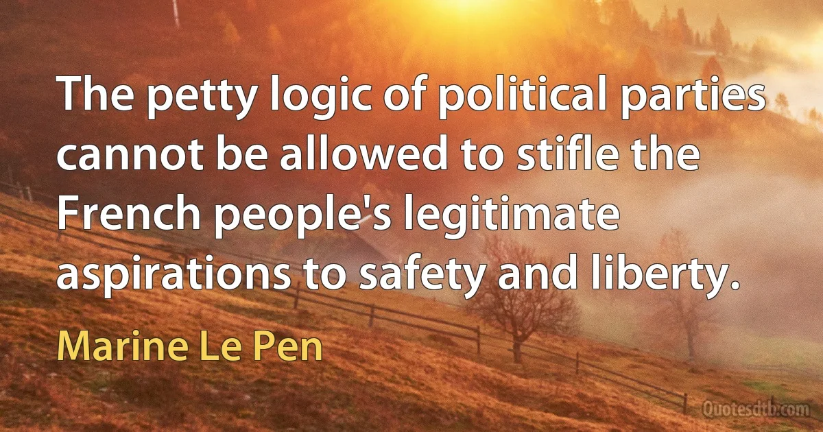 The petty logic of political parties cannot be allowed to stifle the French people's legitimate aspirations to safety and liberty. (Marine Le Pen)