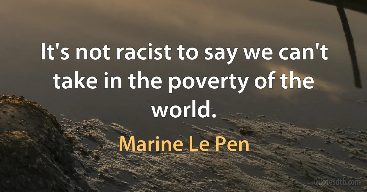 It's not racist to say we can't take in the poverty of the world. (Marine Le Pen)