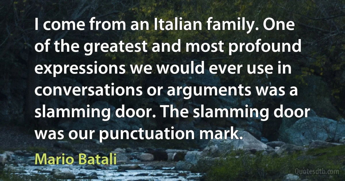 I come from an Italian family. One of the greatest and most profound expressions we would ever use in conversations or arguments was a slamming door. The slamming door was our punctuation mark. (Mario Batali)