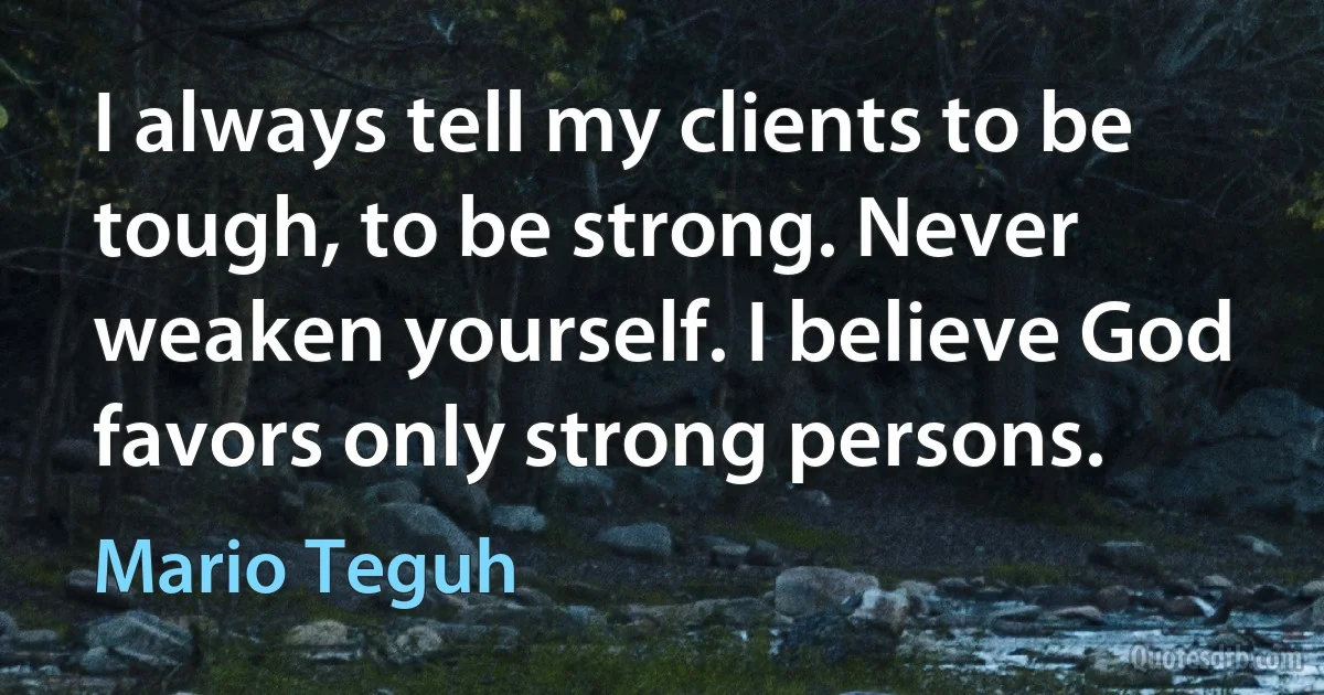 I always tell my clients to be tough, to be strong. Never weaken yourself. I believe God favors only strong persons. (Mario Teguh)