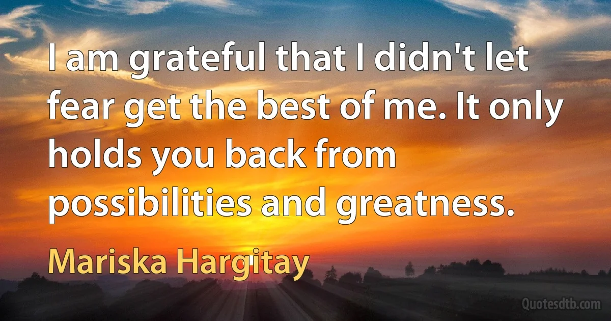 I am grateful that I didn't let fear get the best of me. It only holds you back from possibilities and greatness. (Mariska Hargitay)