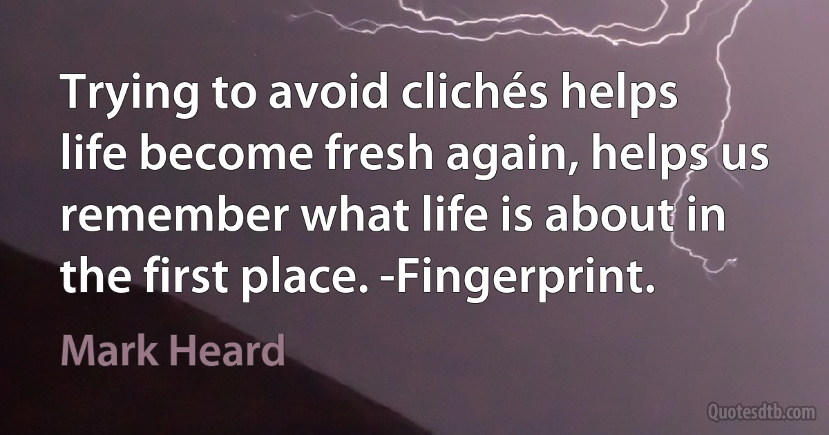 Trying to avoid clichés helps life become fresh again, helps us remember what life is about in the first place. -Fingerprint. (Mark Heard)