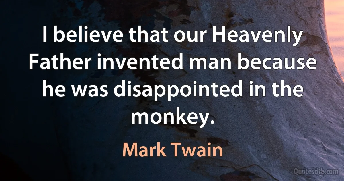 I believe that our Heavenly Father invented man because he was disappointed in the monkey. (Mark Twain)