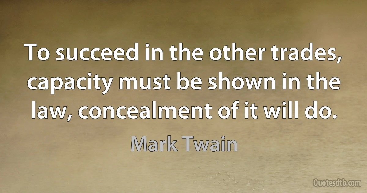 To succeed in the other trades, capacity must be shown in the law, concealment of it will do. (Mark Twain)