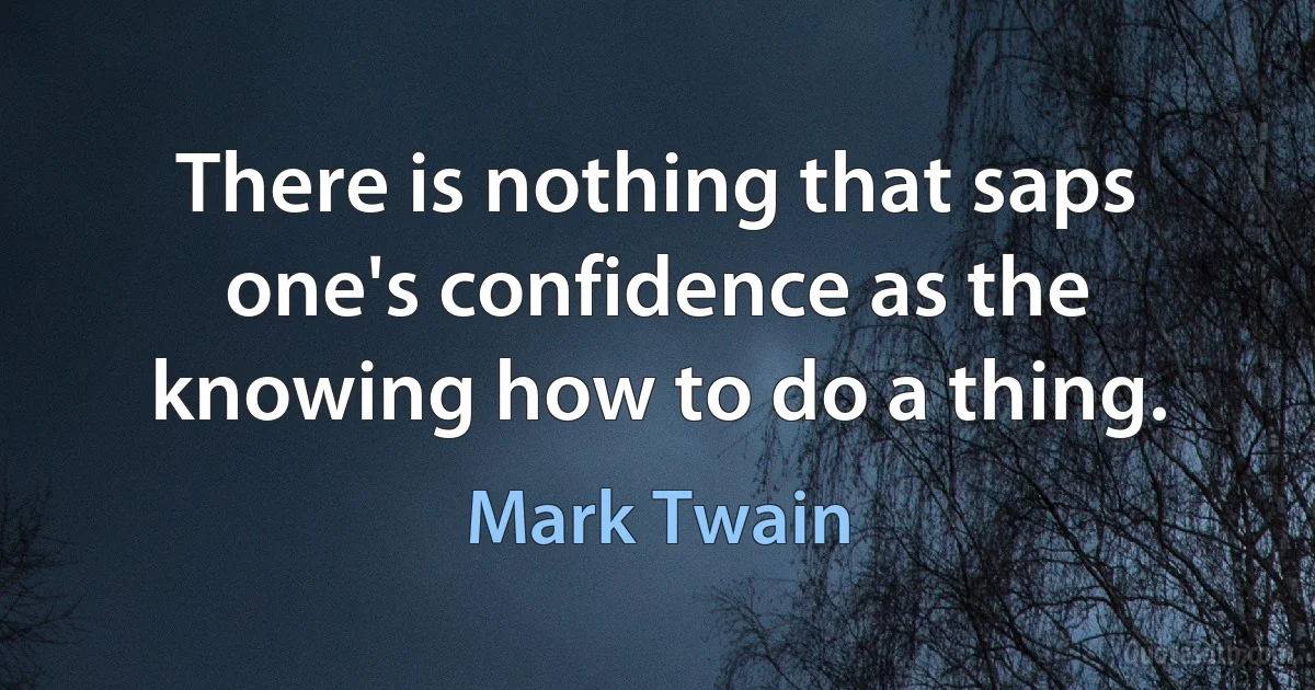 There is nothing that saps one's confidence as the knowing how to do a thing. (Mark Twain)