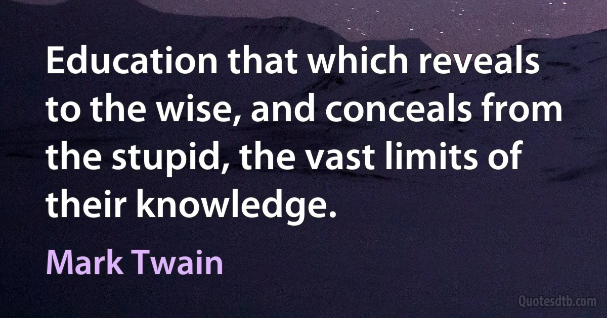 Education that which reveals to the wise, and conceals from the stupid, the vast limits of their knowledge. (Mark Twain)