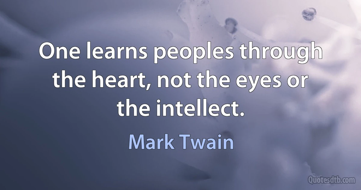 One learns peoples through the heart, not the eyes or the intellect. (Mark Twain)