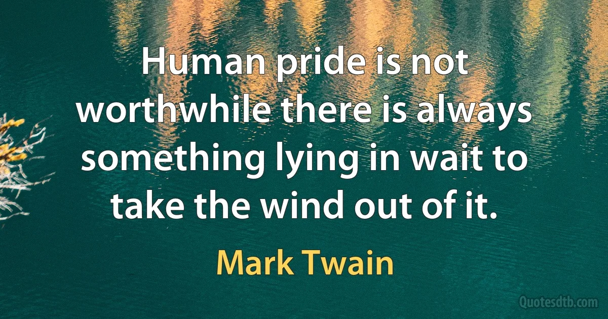 Human pride is not worthwhile there is always something lying in wait to take the wind out of it. (Mark Twain)