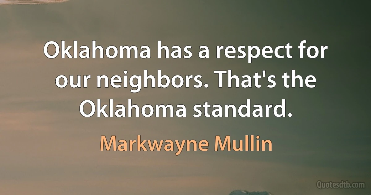 Oklahoma has a respect for our neighbors. That's the Oklahoma standard. (Markwayne Mullin)