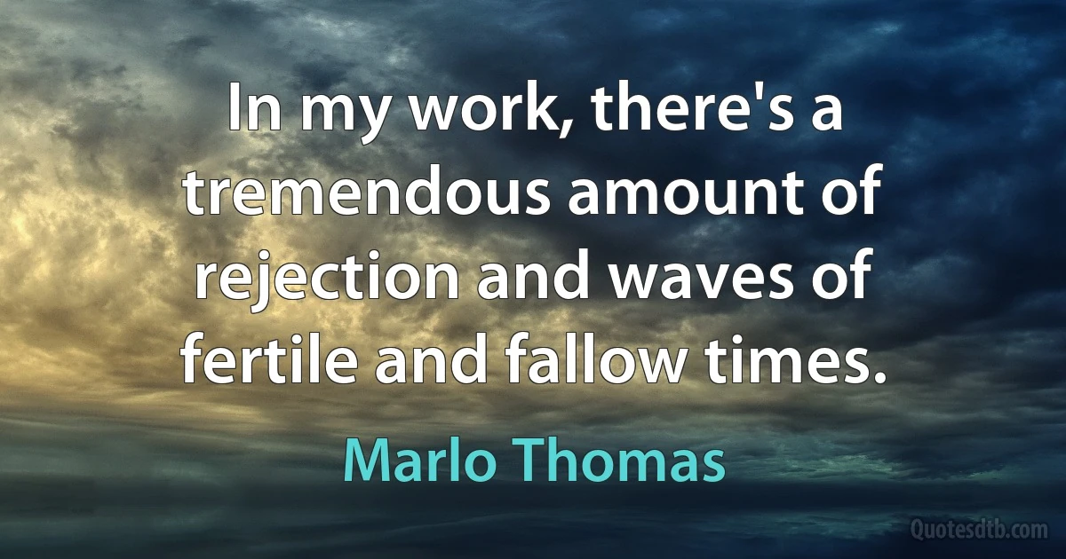 In my work, there's a tremendous amount of rejection and waves of fertile and fallow times. (Marlo Thomas)