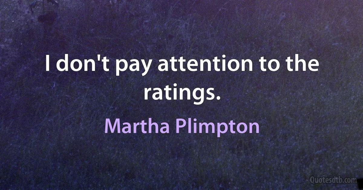 I don't pay attention to the ratings. (Martha Plimpton)