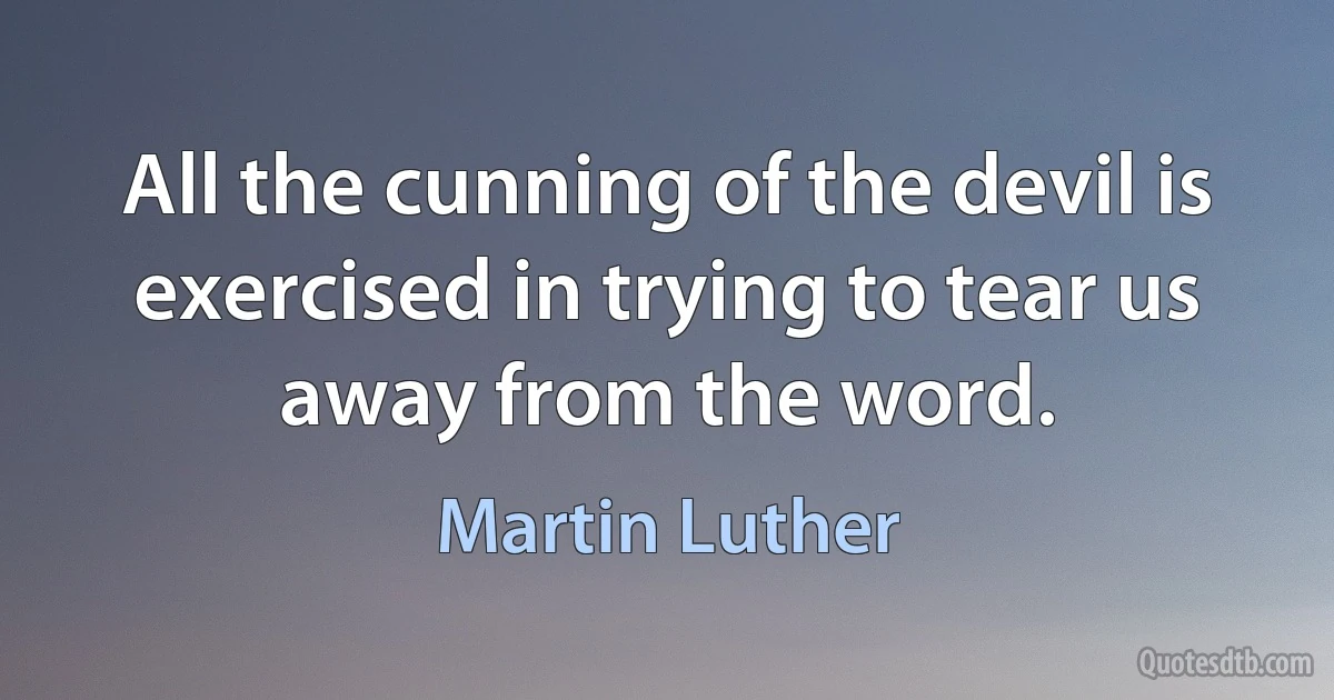 All the cunning of the devil is exercised in trying to tear us away from the word. (Martin Luther)