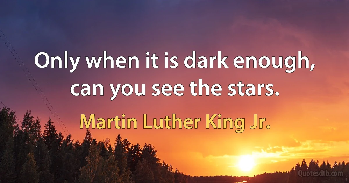 Only when it is dark enough, can you see the stars. (Martin Luther King Jr.)