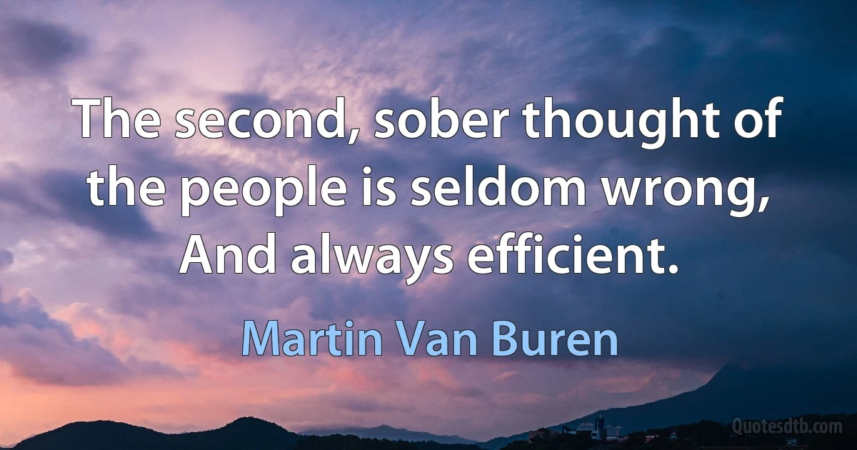 The second, sober thought of the people is seldom wrong, And always efficient. (Martin Van Buren)