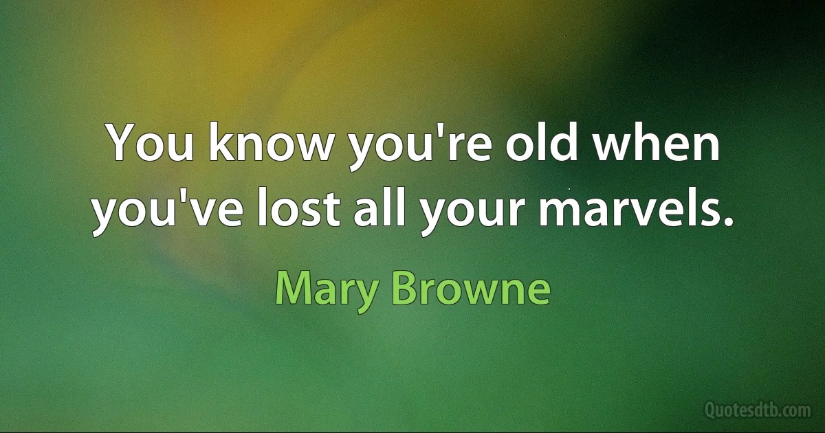 You know you're old when you've lost all your marvels. (Mary Browne)