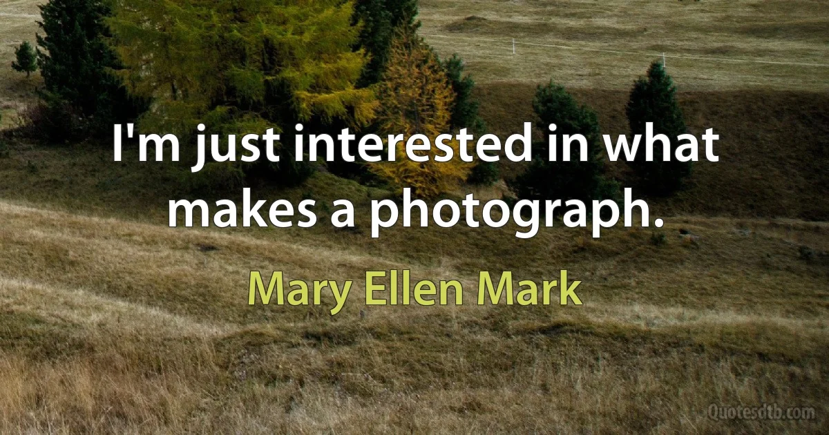 I'm just interested in what makes a photograph. (Mary Ellen Mark)