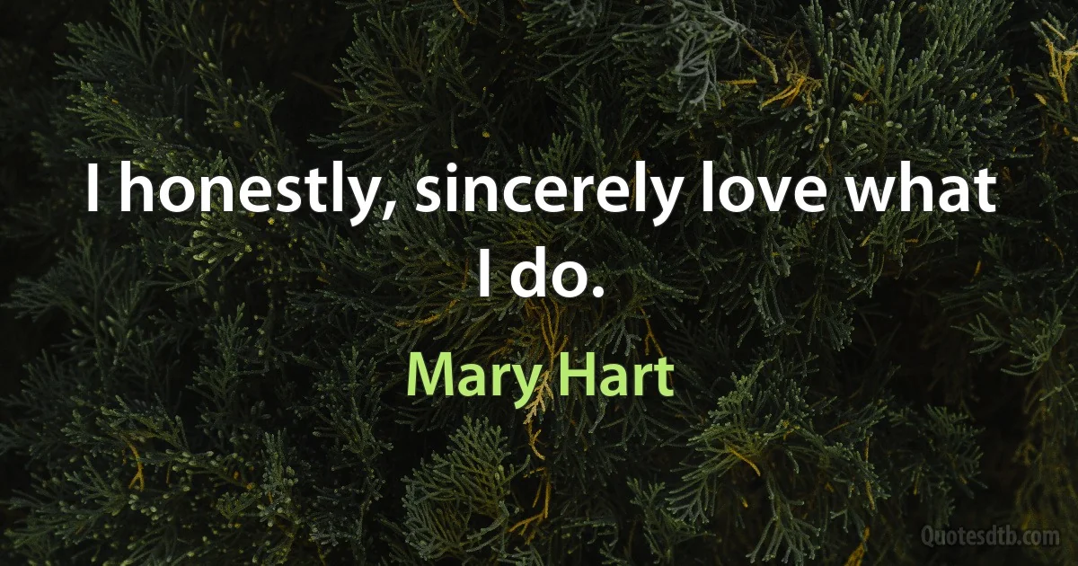 I honestly, sincerely love what I do. (Mary Hart)