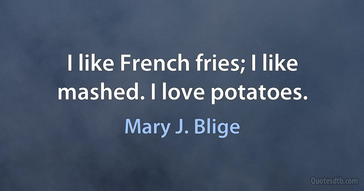 I like French fries; I like mashed. I love potatoes. (Mary J. Blige)