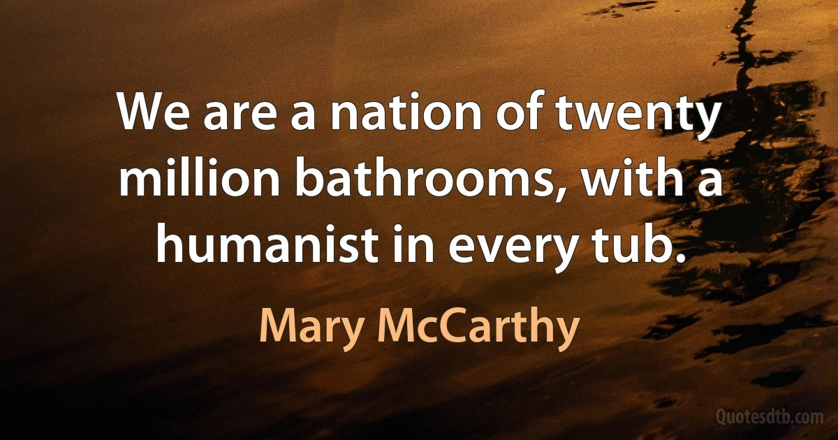 We are a nation of twenty million bathrooms, with a humanist in every tub. (Mary McCarthy)