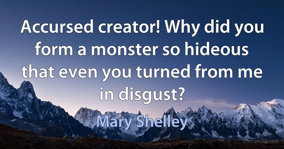 Accursed creator! Why did you form a monster so hideous that even you turned from me in disgust? (Mary Shelley)