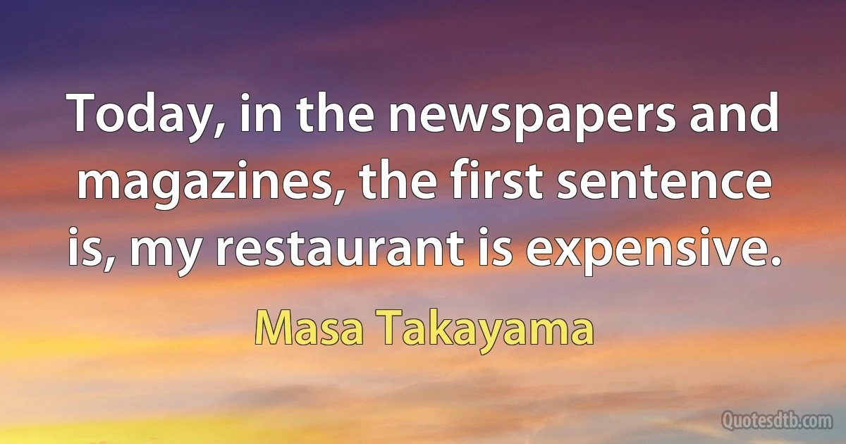 Today, in the newspapers and magazines, the first sentence is, my restaurant is expensive. (Masa Takayama)