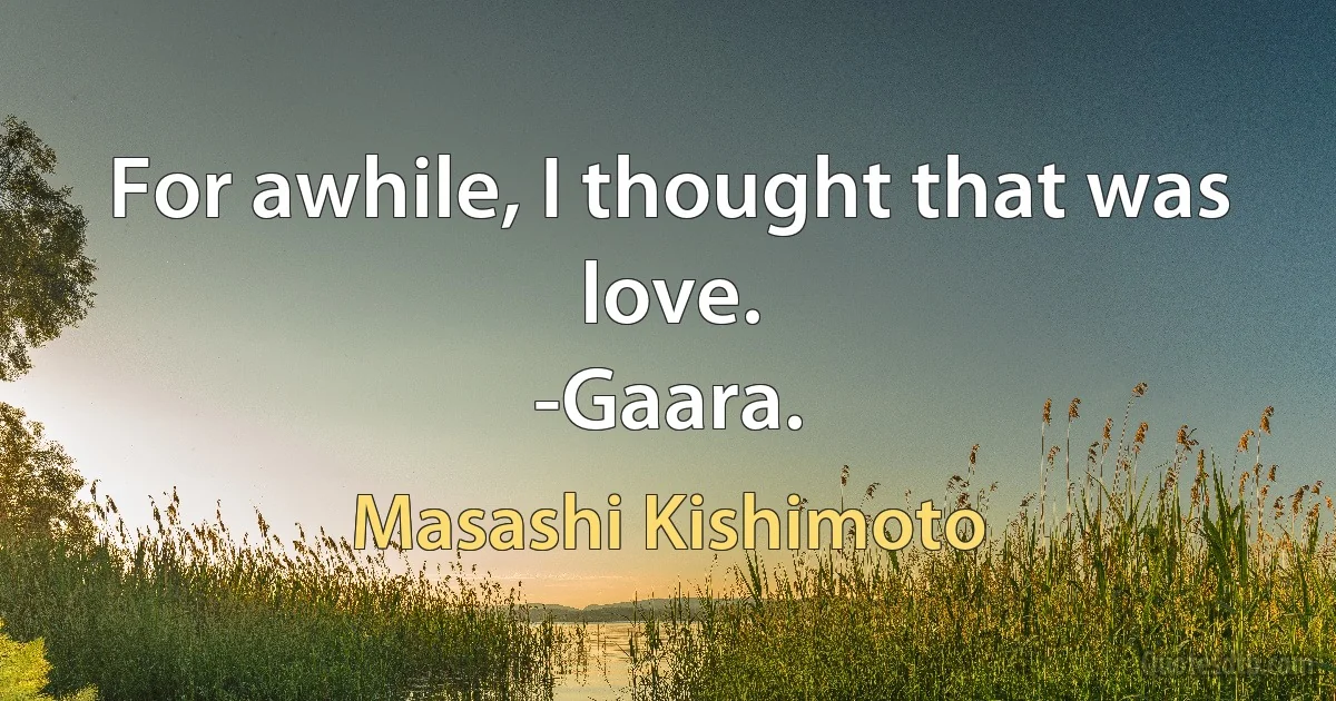 For awhile, I thought that was love.
-Gaara. (Masashi Kishimoto)