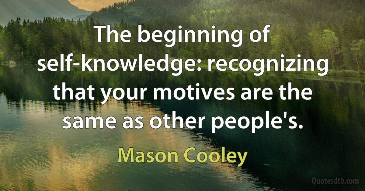 The beginning of self-knowledge: recognizing that your motives are the same as other people's. (Mason Cooley)