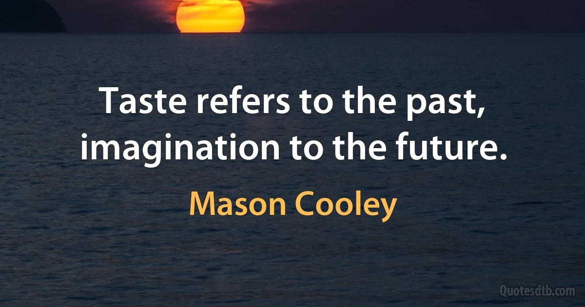 Taste refers to the past, imagination to the future. (Mason Cooley)