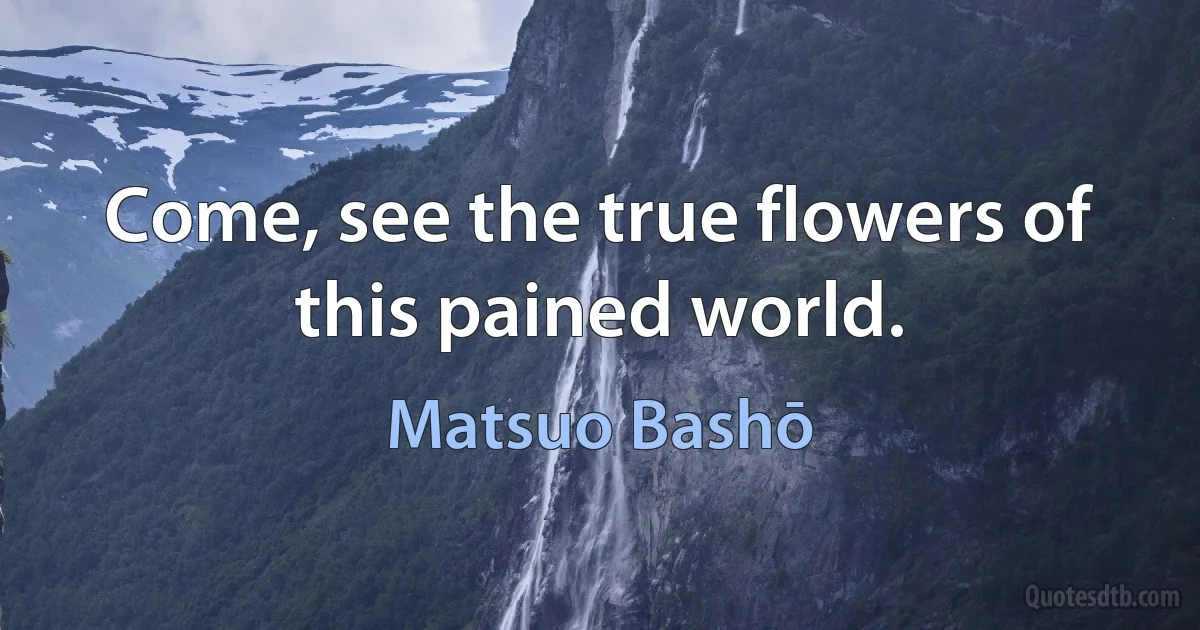 Come, see the true flowers of this pained world. (Matsuo Bashō)