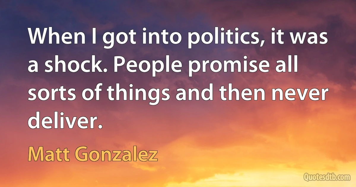 When I got into politics, it was a shock. People promise all sorts of things and then never deliver. (Matt Gonzalez)