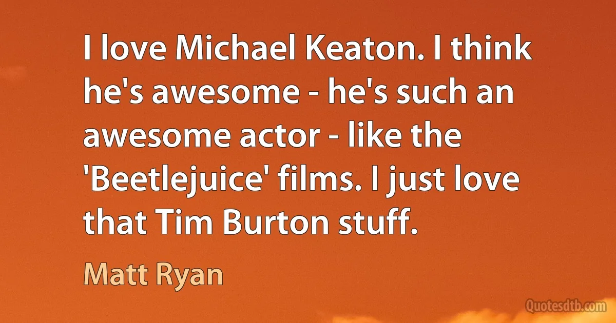 I love Michael Keaton. I think he's awesome - he's such an awesome actor - like the 'Beetlejuice' films. I just love that Tim Burton stuff. (Matt Ryan)