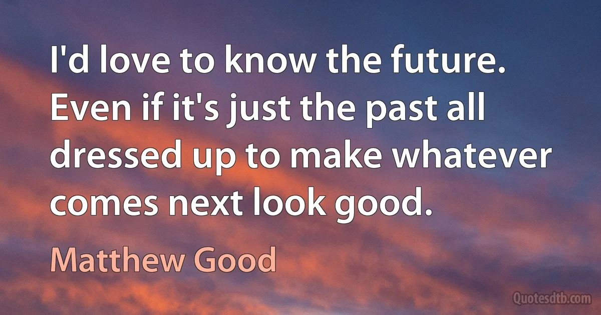 I'd love to know the future. Even if it's just the past all dressed up to make whatever comes next look good. (Matthew Good)