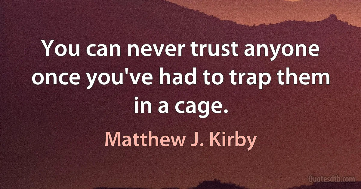 You can never trust anyone once you've had to trap them in a cage. (Matthew J. Kirby)