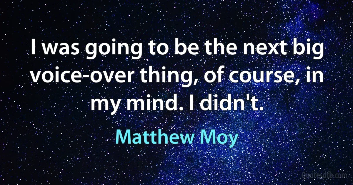 I was going to be the next big voice-over thing, of course, in my mind. I didn't. (Matthew Moy)