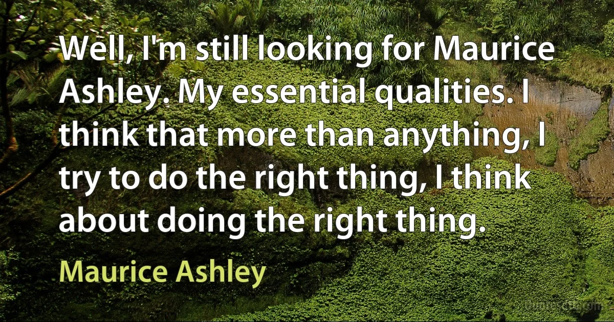 Well, I'm still looking for Maurice Ashley. My essential qualities. I think that more than anything, I try to do the right thing, I think about doing the right thing. (Maurice Ashley)