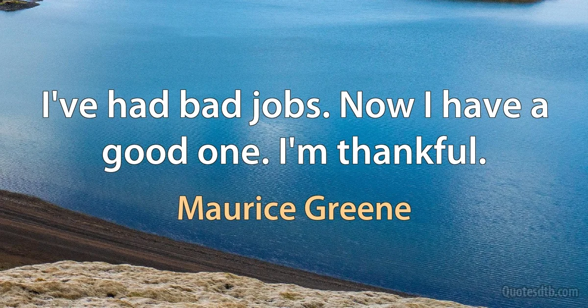 I've had bad jobs. Now I have a good one. I'm thankful. (Maurice Greene)