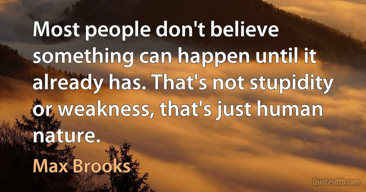 Most people don't believe something can happen until it already has. That's not stupidity or weakness, that's just human nature. (Max Brooks)