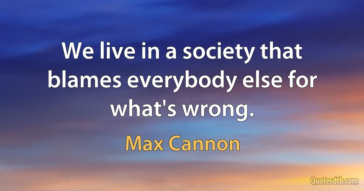 We live in a society that blames everybody else for what's wrong. (Max Cannon)