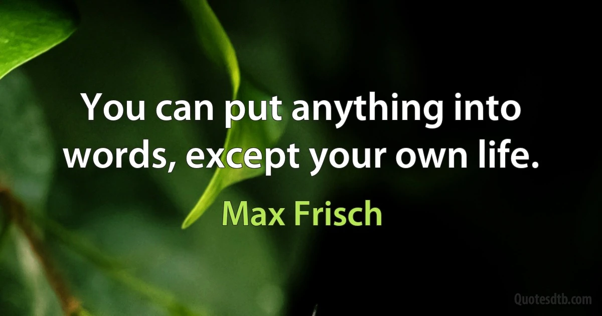 You can put anything into words, except your own life. (Max Frisch)