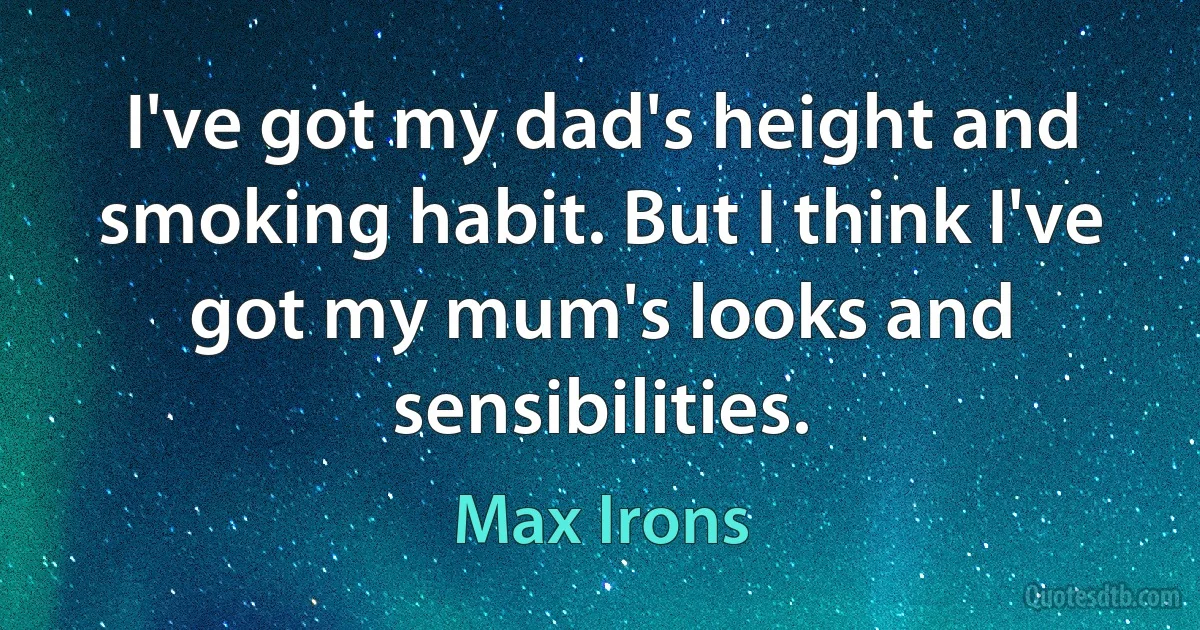 I've got my dad's height and smoking habit. But I think I've got my mum's looks and sensibilities. (Max Irons)